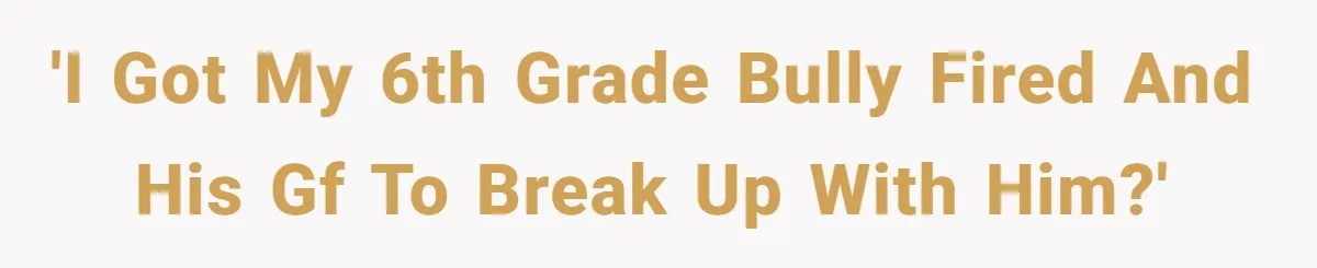 'I got my 6th grade bully fired and his gf to break up with him?'