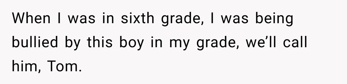 When I was in sixth grade, I was being bullied by this boy in my grade, we’ll call him, Tom.