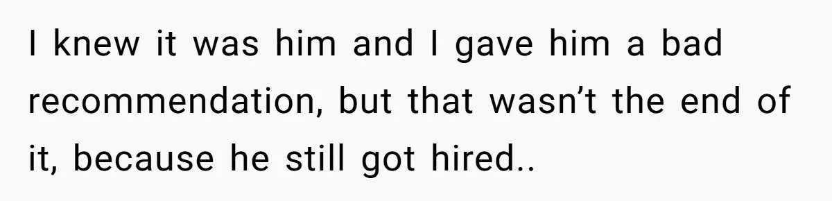 I knew it was him and I gave him a bad recommendation, but that wasn’t the end of it, because he still got hired..