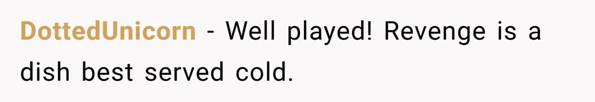 DottedUnicorn − Well played! Revenge is a dish best served cold.