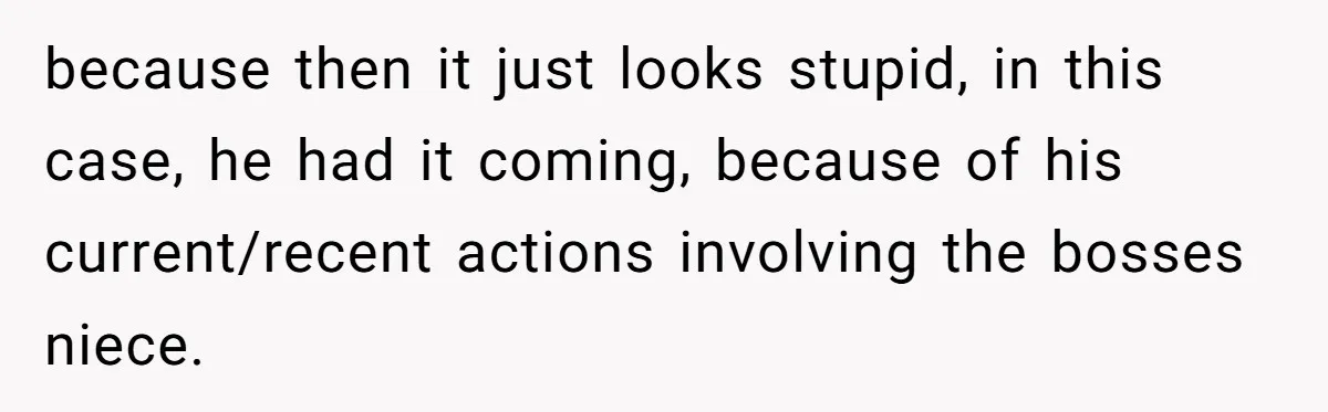 because then it just looks stupid, in this case, he had it coming, because of his current/recent actions involving the bosses niece.