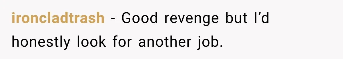 ironcladtrash − Good revenge but I’d honestly look for another job.