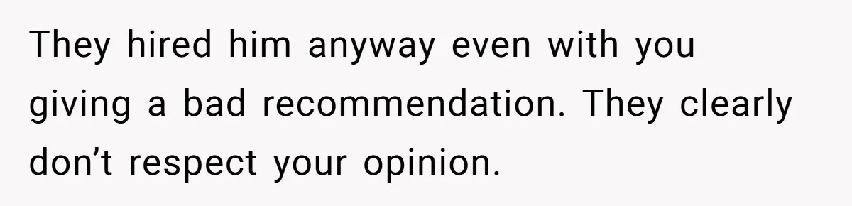 They hired him anyway even with you giving a bad recommendation. They clearly don’t respect your opinion.