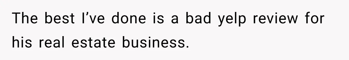 The best I’ve done is a bad yelp review for his real estate business.
