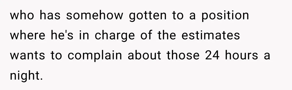MBA Saves $700 a Night, Burns Nearly $1 Million by Ignoring Everyone Who Actually Knows the Job who has somehow gotten to a position where he's in charge of the estimates wants to complain about those 24 hours a night.