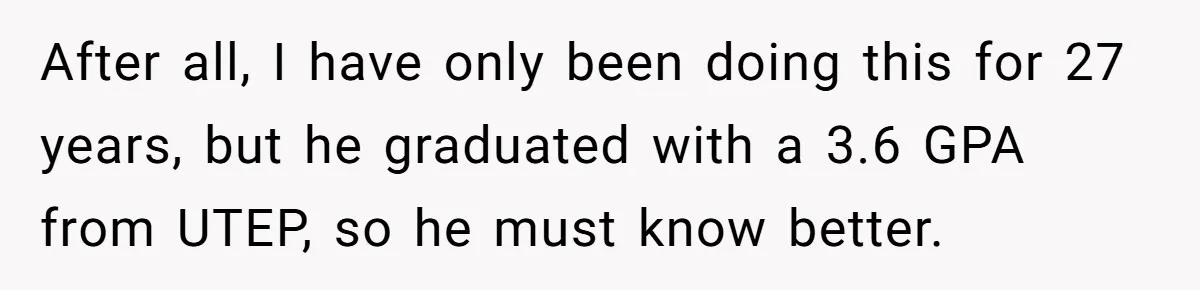 MBA Saves $700 a Night, Burns Nearly $1 Million by Ignoring Everyone Who Actually Knows the Job After all, I have only been doing this for 27 years, but he graduated with a 3.6 GPA from UTEP, so he must know better.
