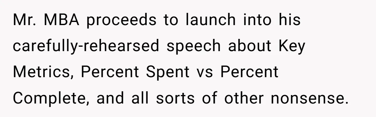 MBA Saves $700 a Night, Burns Nearly $1 Million by Ignoring Everyone Who Actually Knows the Job Mr. MBA proceeds to launch into his carefully-rehearsed speech about Key Metrics, Percent Spent vs Percent Complete, and all sorts of other nonsense.