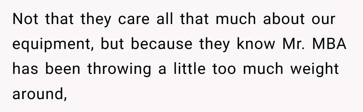 MBA Saves $700 a Night, Burns Nearly $1 Million by Ignoring Everyone Who Actually Knows the Job Not that they care all that much about our equipment, but because they know Mr. MBA has been throwing a little too much weight around,
