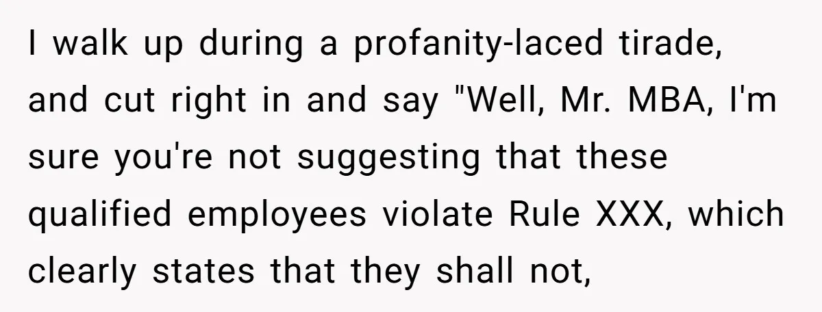 MBA Saves $700 a Night, Burns Nearly $1 Million by Ignoring Everyone Who Actually Knows the Job I walk up during a profanity-laced tirade, and cut right in and say "Well, Mr. MBA, I'm sure you're not suggesting that these qualified employees violate Rule XXX, which clearly...