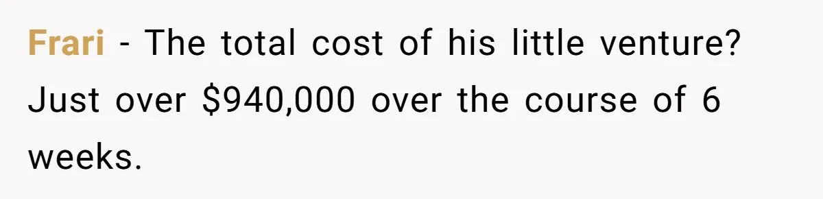 MBA Saves $700 a Night, Burns Nearly $1 Million by Ignoring Everyone Who Actually Knows the Job Frari − The total cost of his little venture? Just over $940,000 over the course of 6 weeks.