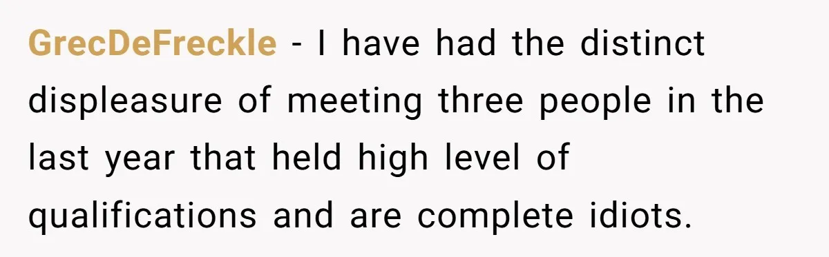 MBA Saves $700 a Night, Burns Nearly $1 Million by Ignoring Everyone Who Actually Knows the Job GrecDeFreckle − I have had the distinct displeasure of meeting three people in the last year that held high level of qualifications and are complete idiots.