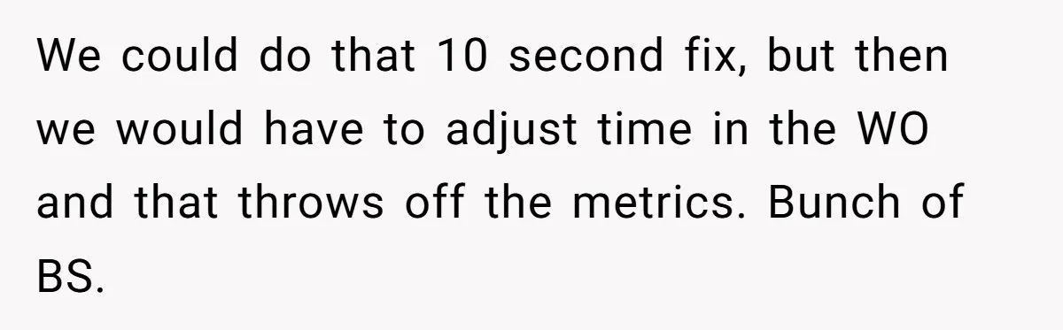 MBA Saves $700 a Night, Burns Nearly $1 Million by Ignoring Everyone Who Actually Knows the Job We could do that 10 second fix, but then we would have to adjust time in the WO and that throws off the metrics. Bunch of BS.