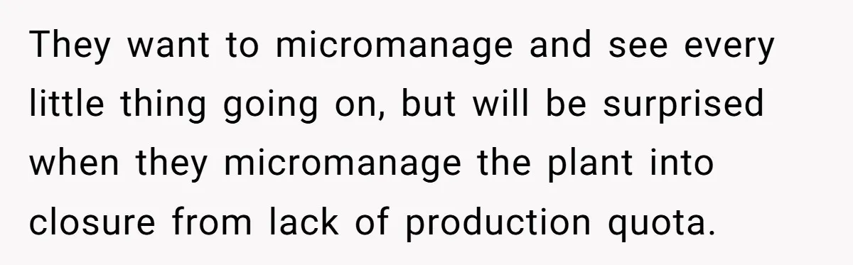 MBA Saves $700 a Night, Burns Nearly $1 Million by Ignoring Everyone Who Actually Knows the Job They want to micromanage and see every little thing going on, but will be surprised when they micromanage the plant into closure from lack of production quota.