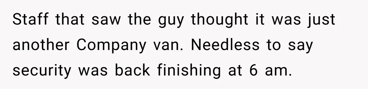 MBA Saves $700 a Night, Burns Nearly $1 Million by Ignoring Everyone Who Actually Knows the Job Staff that saw the guy thought it was just another Company van. Needless to say security was back finishing at 6 am.