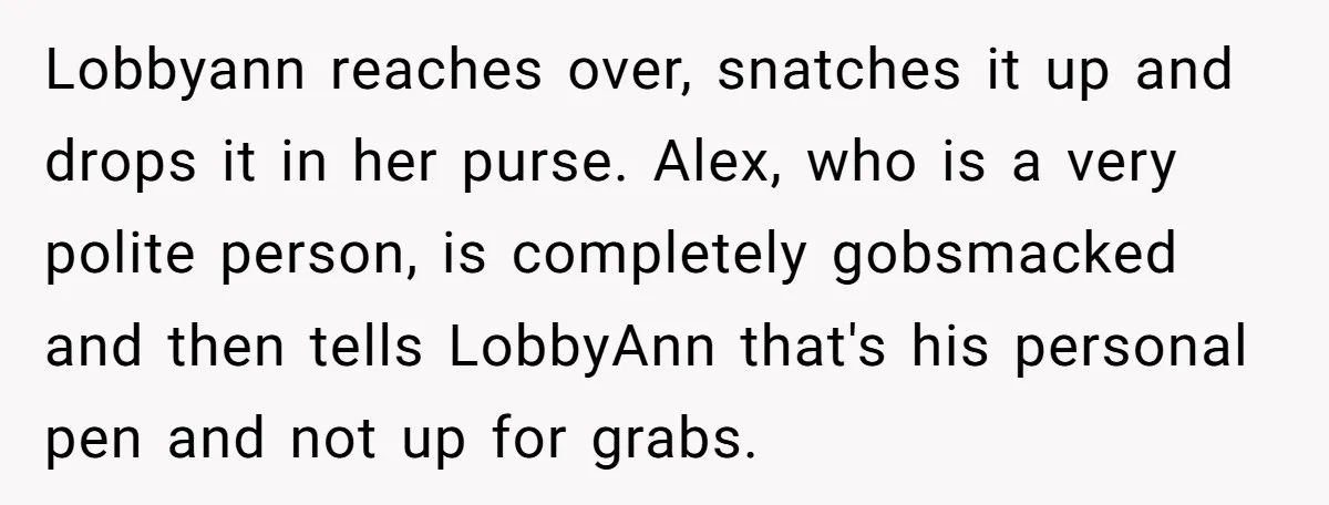 Lobbyist Steals a Staffer’s Pen, Loses a $250,000 Grant and a Senate Meeting in Under Five Minutes Lobbyann reaches over, snatches it up and drops it in her purse. Alex, who is a very polite person, is completely gobsmacked and then tells LobbyAnn that's his personal pen...