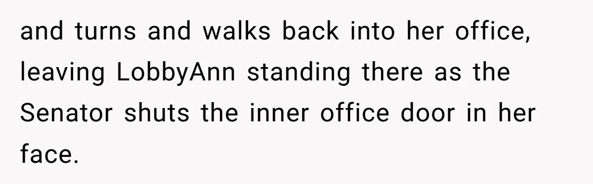 Lobbyist Steals a Staffer’s Pen, Loses a $250,000 Grant and a Senate Meeting in Under Five Minutes and turns and walks back into her office, leaving LobbyAnn standing there as the Senator shuts the inner office door in her face.