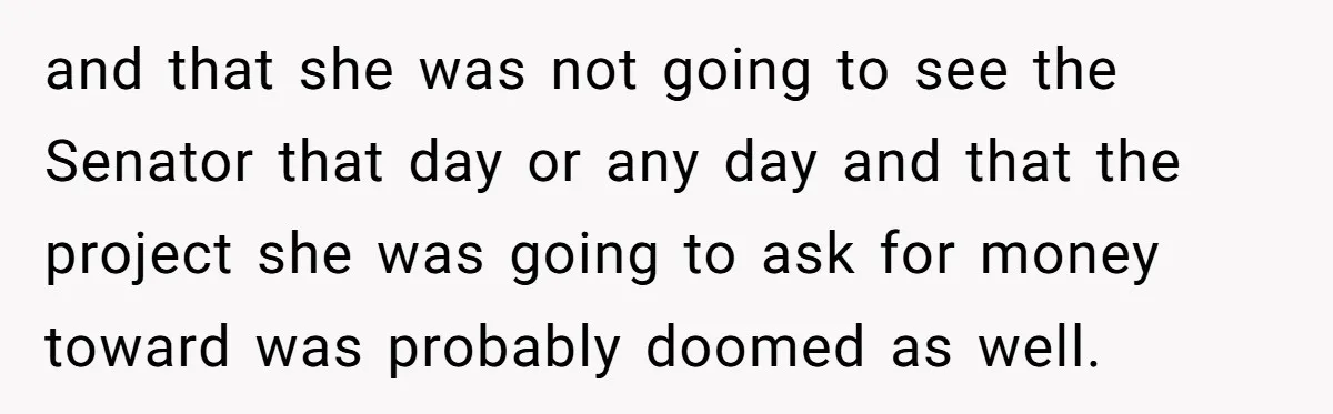 Lobbyist Steals a Staffer’s Pen, Loses a $250,000 Grant and a Senate Meeting in Under Five Minutes and that she was not going to see the Senator that day or any day and that the project she was going to ask for money toward was probably doomed...