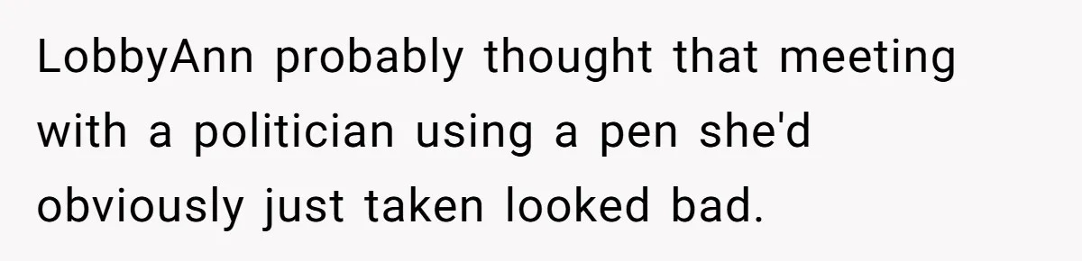 Lobbyist Steals a Staffer’s Pen, Loses a $250,000 Grant and a Senate Meeting in Under Five Minutes LobbyAnn probably thought that meeting with a politician using a pen she'd obviously just taken looked bad.