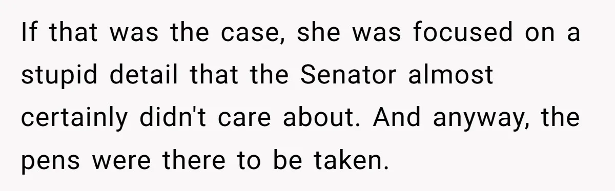 Lobbyist Steals a Staffer’s Pen, Loses a $250,000 Grant and a Senate Meeting in Under Five Minutes If that was the case, she was focused on a stupid detail that the Senator almost certainly didn't care about. And anyway, the pens were there to be taken.