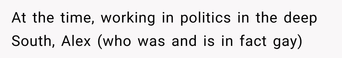 Lobbyist Steals a Staffer’s Pen, Loses a $250,000 Grant and a Senate Meeting in Under Five Minutes At the time, working in politics in the deep South, Alex (who was and is in fact gay)