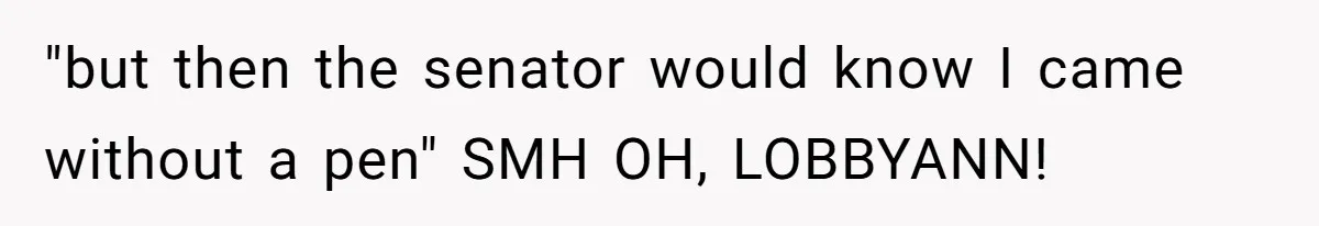 Lobbyist Steals a Staffer’s Pen, Loses a $250,000 Grant and a Senate Meeting in Under Five Minutes "but then the senator would know I came without a pen" SMH OH, LOBBYANN!