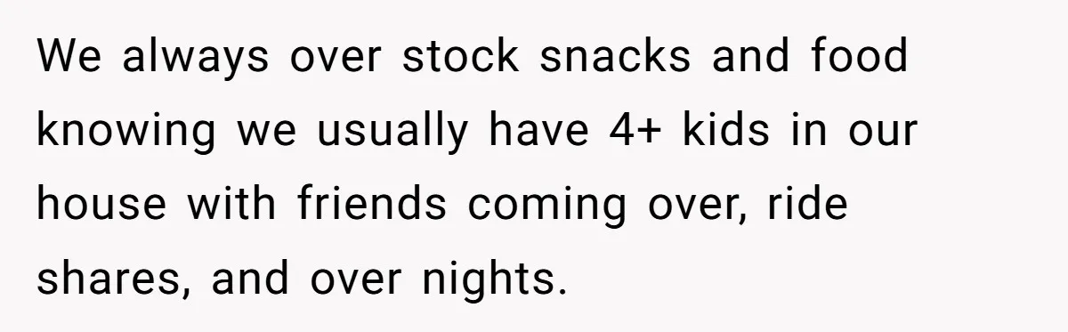 His House Isn’t ‘The House’: Parents Leave Their Kid Behind While They Hit a Brewery We always over stock snacks and food knowing we usually have 4+ kids in our house with friends coming over, ride shares, and over nights.