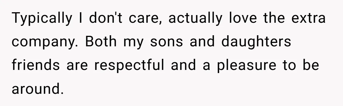 His House Isn’t ‘The House’: Parents Leave Their Kid Behind While They Hit a Brewery Typically I don't care, actually love the extra company. Both my sons and daughters friends are respectful and a pleasure to be around.
