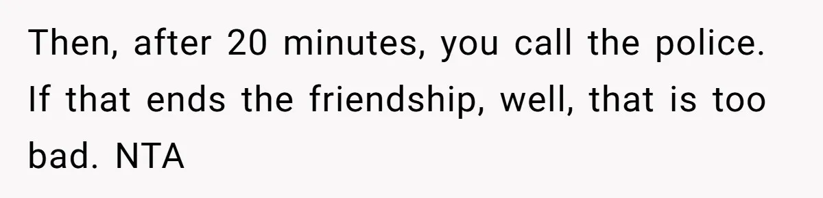 His House Isn’t ‘The House’: Parents Leave Their Kid Behind While They Hit a Brewery Then, after 20 minutes, you call the police. If that ends the friendship, well, that is too bad. NTA