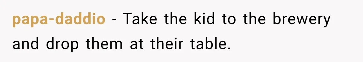 His House Isn’t ‘The House’: Parents Leave Their Kid Behind While They Hit a Brewery papa-daddio − Take the kid to the brewery and drop them at their table.