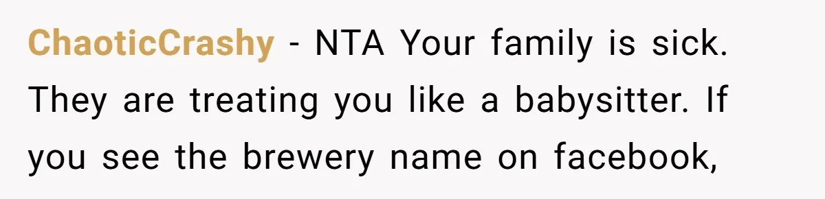 His House Isn’t ‘The House’: Parents Leave Their Kid Behind While They Hit a Brewery ChaoticCrashy − NTA Your family is sick. They are treating you like a babysitter. If you see the brewery name on facebook,