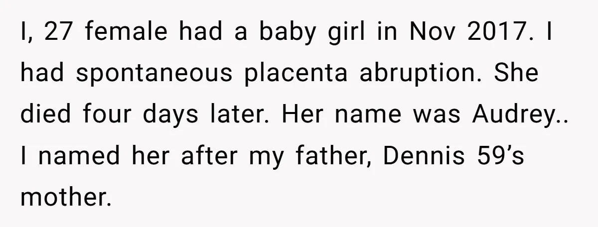 Grieving Mom Sets Boundaries After Cousin Tries to Use Her Deceased Daughter’s Name I, 27 female had a baby girl in Nov 2017. I had spontaneous placenta abruption. She died four days later. Her name was Audrey.. I named her after my father,...