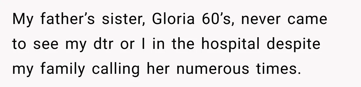 Grieving Mom Sets Boundaries After Cousin Tries to Use Her Deceased Daughter’s Name My father’s sister, Gloria 60’s, never came to see my dtr or I in the hospital despite my family calling her numerous times.