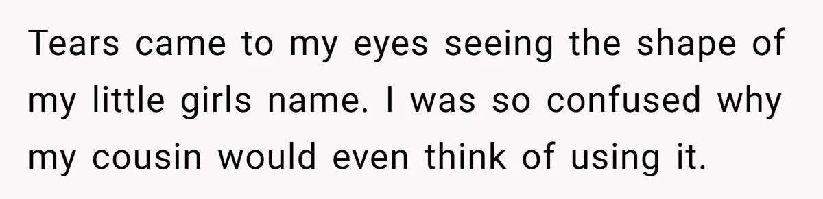 Grieving Mom Sets Boundaries After Cousin Tries to Use Her Deceased Daughter’s Name Tears came to my eyes seeing the shape of my little girls name. I was so confused why my cousin would even think of using it.