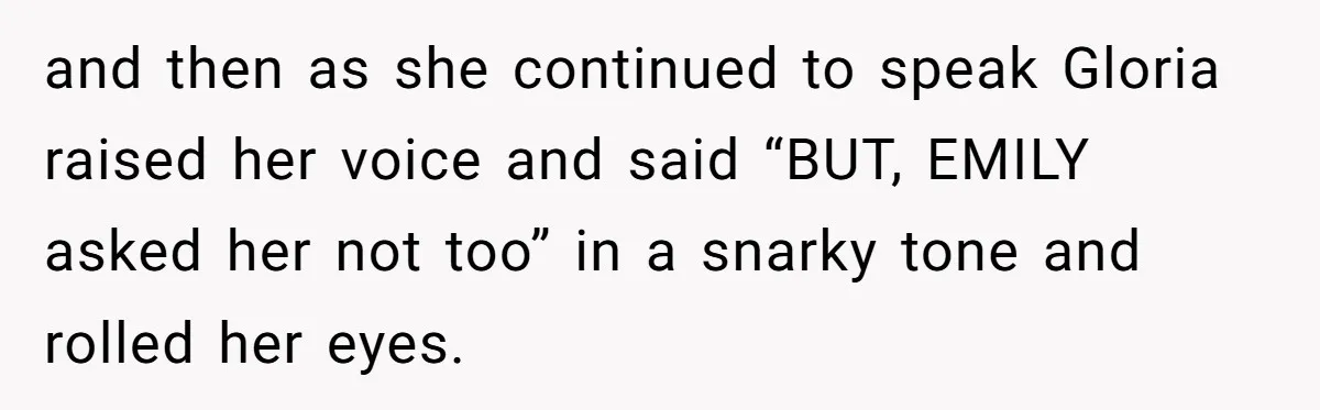 Grieving Mom Sets Boundaries After Cousin Tries to Use Her Deceased Daughter’s Name and then as she continued to speak Gloria raised her voice and said “BUT, EMILY asked her not too” in a snarky tone and rolled her eyes.