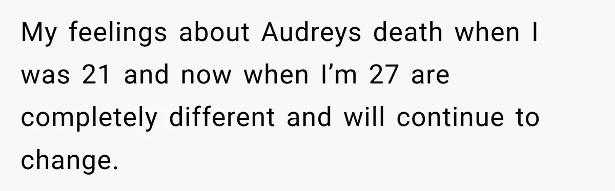 Grieving Mom Sets Boundaries After Cousin Tries to Use Her Deceased Daughter’s Name My feelings about Audreys death when I was 21 and now when I’m 27 are completely different and will continue to change.