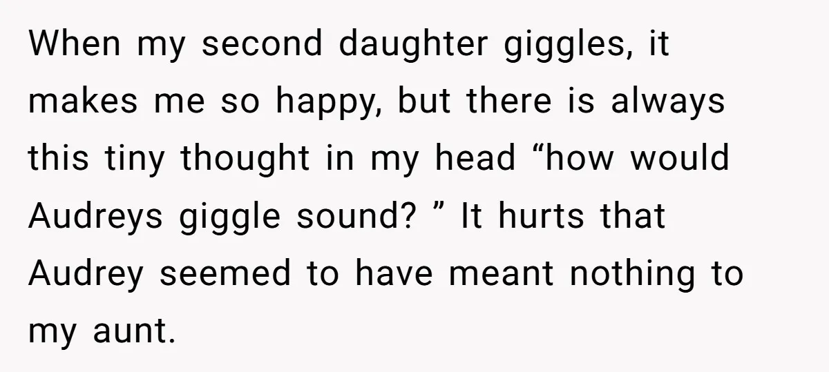 Grieving Mom Sets Boundaries After Cousin Tries to Use Her Deceased Daughter’s Name When my second daughter giggles, it makes me so happy, but there is always this tiny thought in my head “how would Audreys giggle sound? ” It hurts that Audrey...
