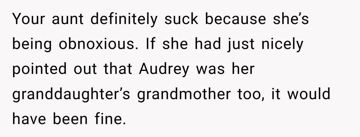 Grieving Mom Sets Boundaries After Cousin Tries to Use Her Deceased Daughter’s Name Your aunt definitely suck because she’s being obnoxious. If she had just nicely pointed out that Audrey was her granddaughter’s grandmother too, it would have been fine.
