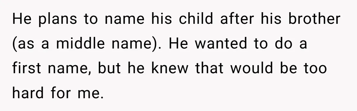 Grieving Mom Sets Boundaries After Cousin Tries to Use Her Deceased Daughter’s Name He plans to name his child after his brother (as a middle name). He wanted to do a first name, but he knew that would be too hard for me.