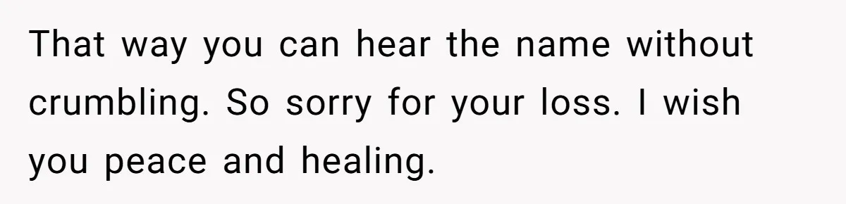 Grieving Mom Sets Boundaries After Cousin Tries to Use Her Deceased Daughter’s Name That way you can hear the name without crumbling. So sorry for your loss. I wish you peace and healing.