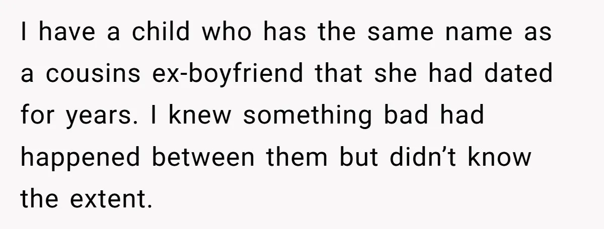Grieving Mom Sets Boundaries After Cousin Tries to Use Her Deceased Daughter’s Name I have a child who has the same name as a cousins ex-boyfriend that she had dated for years. I knew something bad had happened between them but didn’t know...