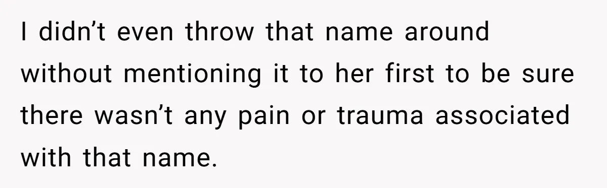 Grieving Mom Sets Boundaries After Cousin Tries to Use Her Deceased Daughter’s Name I didn’t even throw that name around without mentioning it to her first to be sure there wasn’t any pain or trauma associated with that name.