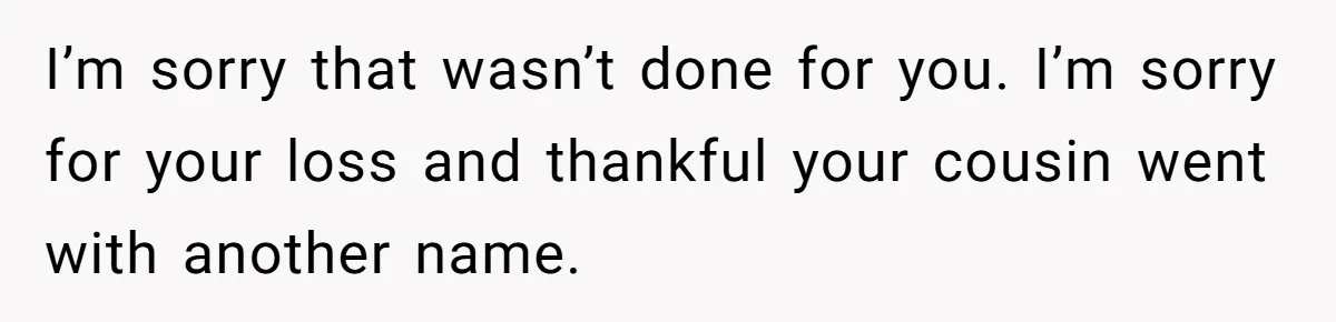 Grieving Mom Sets Boundaries After Cousin Tries to Use Her Deceased Daughter’s Name I’m sorry that wasn’t done for you. I’m sorry for your loss and thankful your cousin went with another name.