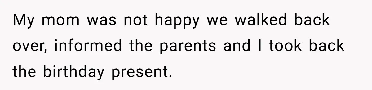 Girl Kicked Out Of Birthday Party For Being ‘Dirty,’ Takes Her Gift Back Like A Boss My mom was not happy we walked back over, informed the parents and I took back the birthday present.