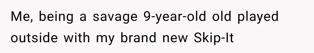 Girl Kicked Out Of Birthday Party For Being ‘Dirty,’ Takes Her Gift Back Like A Boss Me, being a savage 9-year-old old played outside with my brand new Skip-It