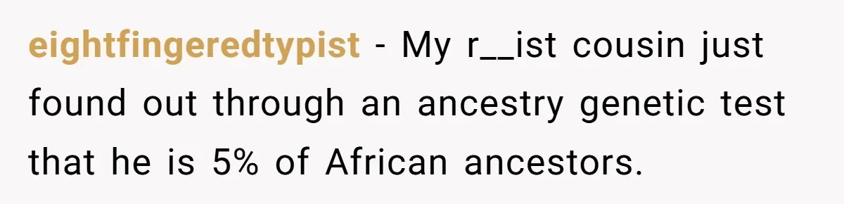 Girl Kicked Out Of Birthday Party For Being ‘Dirty,’ Takes Her Gift Back Like A Boss eightfingeredtypist − My r__ist cousin just found out through an ancestry genetic test that he is 5% of African ancestors.