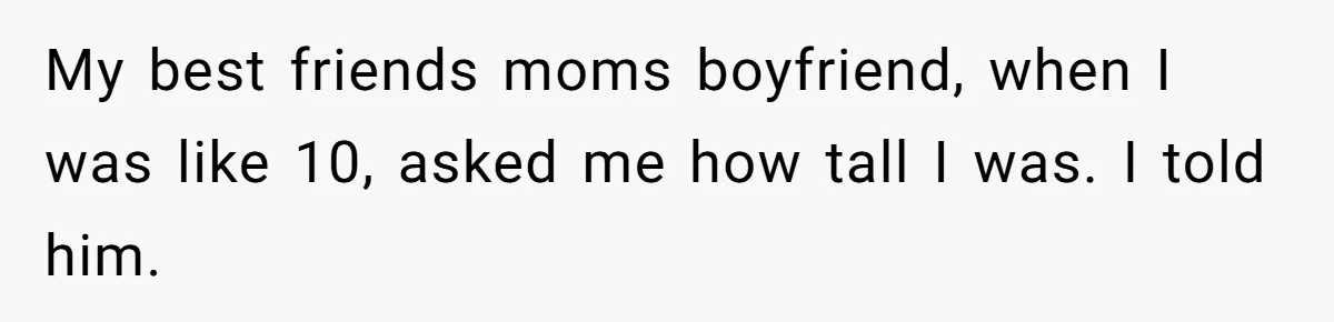Girl Kicked Out Of Birthday Party For Being ‘Dirty,’ Takes Her Gift Back Like A Boss My best friends moms boyfriend, when I was like 10, asked me how tall I was. I told him.