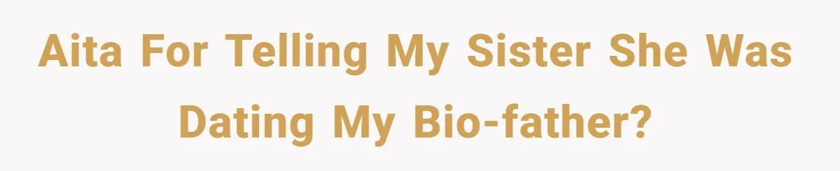 Girl Reveals Her Sister’s Romance With Her Biological Father And Mom Went Nuclear AITA For Telling My Sister She Was Dating My Bio-Father?