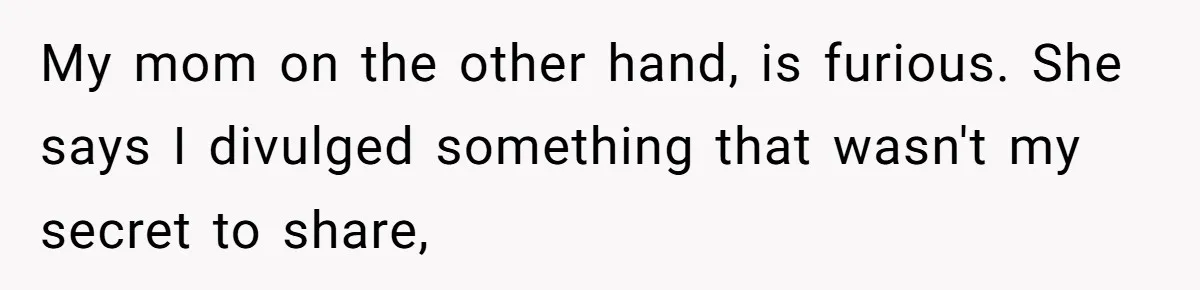 Girl Reveals Her Sister’s Romance With Her Biological Father And Mom Went Nuclear My mom on the other hand, is furious. She says I divulged something that wasn't my secret to share,