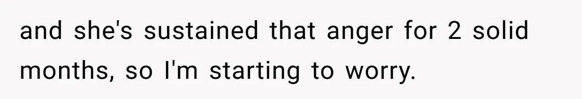 Girl Reveals Her Sister’s Romance With Her Biological Father And Mom Went Nuclear and she's sustained that anger for 2 solid months, so I'm starting to worry.