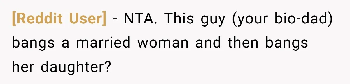 [Reddit User] − NTA. This guy (your bio-dad) bangs a married woman and then bangs her daughter?